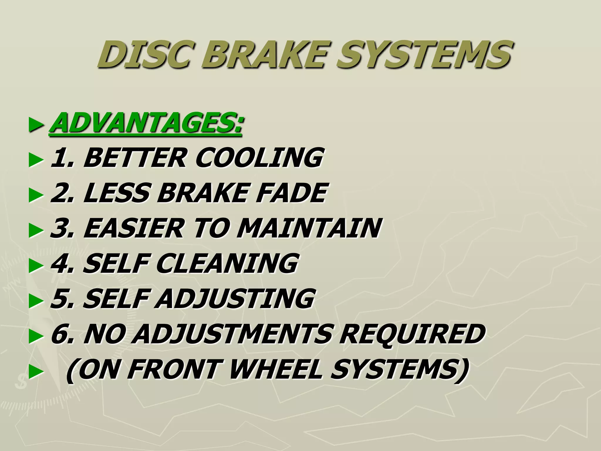 DISC BRAKE SYSTEMS
►ADVANTAGES:
►1. BETTER COOLING
►2. LESS BRAKE FADE
►3. EASIER TO MAINTAIN
►4. SELF CLEANING
►5. SELF ADJUSTING
►6. NO ADJUSTMENTS REQUIRED
► (ON FRONT WHEEL SYSTEMS)
 
