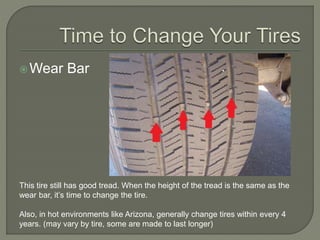 Wear Bar
This tire still has good tread. When the height of the tread is the same as the
wear bar, it’s time to change the tire.
Also, in hot environments like Arizona, generally change tires within every 4
years. (may vary by tire, some are made to last longer)
 