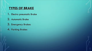 TYPES OF BRAKE
TYPES OF BRAKE
1.
1. Electro pneumatic Brake
Electro pneumatic Brake
2.
2. Automatic Brake
Automatic Brake
3.
3. Emergency Brakes
Emergency Brakes
4.
4. Parking Brakes
Parking Brakes
 