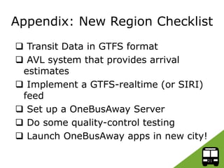 Appendix: New Region Checklist
 Transit Data in GTFS format
 AVL system that provides arrival
estimates
 Implement a GT...