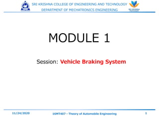 SRI KRISHNA COLLEGE OF ENGINEERING AND TECHNOLOGY
DEPARTMENT OF MECHATRONICS ENGINEERING
Session: Vehicle Braking System
11/24/2020 16MT407 - Theory of Automobile Engineering 1
MODULE 1
 