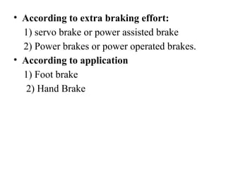• According to extra braking effort:
1) servo brake or power assisted brake
2) Power brakes or power operated brakes.
• According to application
1) Foot brake
2) Hand Brake
 