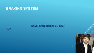 BRAKING SYSTEM
NAME: SYED ASHRAF ALI SHAH
RIZVI
 