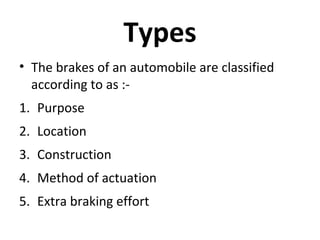 Types
• The brakes of an automobile are classified
according to as :1. Purpose
2. Location
3. Construction
4. Method of actuation
5. Extra braking effort

 