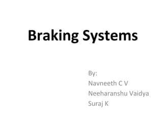 Braking Systems
By:
Navneeth C V
Neeharanshu Vaidya
Suraj K

 