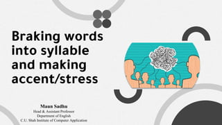 Braking words
into syllable
and making
accent/stress
Maun Sadhu
Head & Assistant Professor
Department of English
C.U. Shah Institute of Computer Application
 