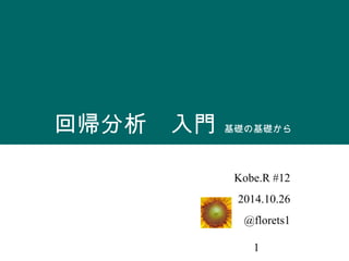 回帰分析　入門 基礎の基礎から 
Kobe.R #12 
2014.10.26 
@florets1 
1 
 