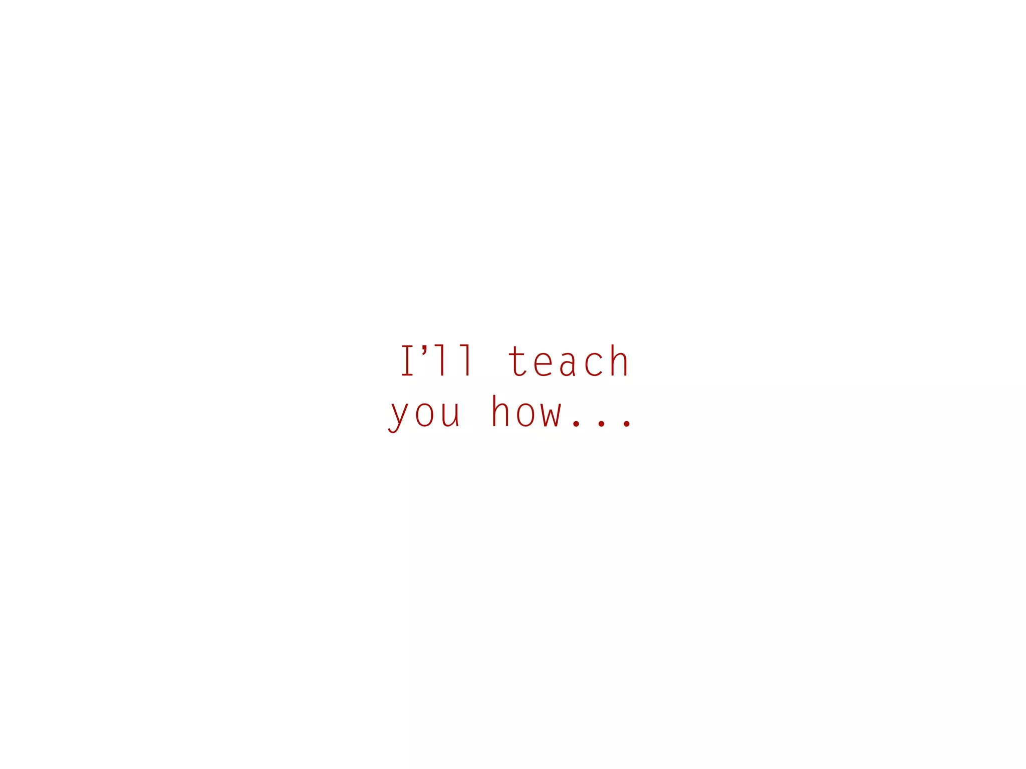 I’ll teach
you how...

 