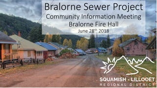 Bralorne Sewer Project
Community Information Meeting
Bralorne Fire Hall
June 28th 2018
 