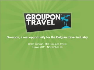 Groupon, a real opportunity for the Belgian travel industry

               Bram Clincke, MD Groupon travel
                  Travel 2011, November 23
 