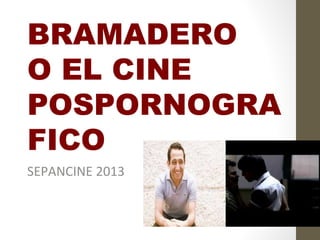 BRAMADERO
O EL CINE
POSPORNOGRA
FICO
SEPANCINE 2013
 