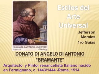 Jefferson 
Morales 
1ro Guías 
DONATO DI ANGELO DI ANTONIO 
“BRAMANTE” 
Arquitecto y Pintor renancetista Italiano nacido 
en Fermignano, c. 1443/1444 -Roma, 1514 
 