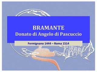 BRAMANTE
Donato di Angelo di Pascuccio
Fermignano 1444 – Roma 1514
 
