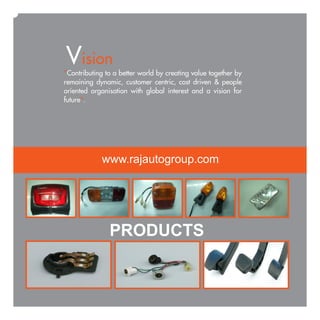 Vision
"Contributing to a better world by creating value together by
remaining dynamic, customer centric, cost driven & people
oriented organisation with global interest and a vision for
future".




             www.rajautogroup.com




               PRODUCTS
 