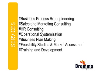 Our Services 
#Business Process Re-engineering 
#Sales and Marketing Consulting 
#HR Consulting 
#Operational Systemization 
#Business Plan Making 
#Feasibility Studies & Market Assessment 
#Training and Development 
SERVICES 
 
