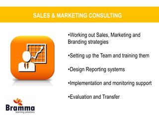 SALES & MARKETING CONSULTING 
•Working out Sales, Marketing and 
Branding strategies 
•Setting up the Team and training them 
•Design Reporting systems 
•Implementation and monitoring support 
•Evaluation and Transfer 
 