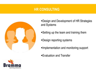 HR CONSULTING 
Design and Development of HR Strategies 
and Systems 
Setting up the team and training them 
Design reporting systems 
Implementation and monitoring support 
Evaluation and Transfer 
 