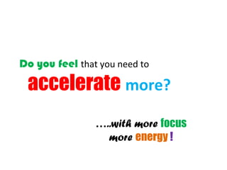 Do you feel that you need to

 accelerate more?
                …..with more focus
                  more energy !
 