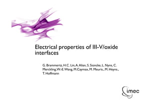 Electrical properties of III-V/oxide
interfaces
         G. Brammertz, H.C. Lin, A. Alian, S. Sioncke, L. Nyns, C.
         Merckling, W.-E. Wang, M.Caymax, M. Meuris., M. Heyns.,
         T. Hoffmann




© IMEC 2010 / CONFIDENTIAL        G. Brammertz, PT/LDD
 