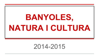 BANYOLES,
NATURA I CULTURA
2014-2015
 