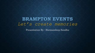 BRAMPTON EVENTS
Let’s create memories
Presentation By : Harmandeep Sandhu
 
