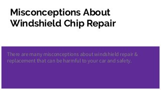 Misconceptions About
Windshield Chip Repair
There are many misconceptions about windshield repair &
replacement that can be harmful to your car and safety.
 