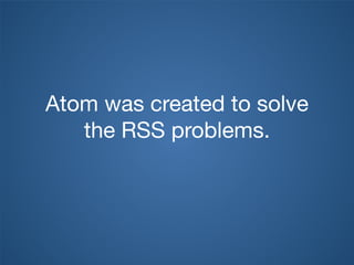 Atom was created to solve
   the RSS problems.
 