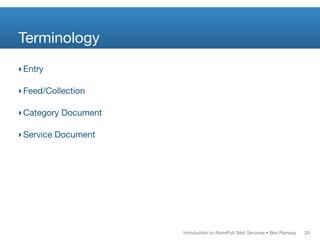 Terminology
‣ Entry

‣ Feed/Collection

‣ Category Document

‣ Service Document




                      Introduction to AtomPub Web Services • Ben Ramsey   20
 