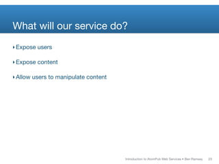 What will our service do?
‣ Expose users

‣ Expose content

‣ Allow users to manipulate content




                                      Introduction to AtomPub Web Services • Ben Ramsey   23
 