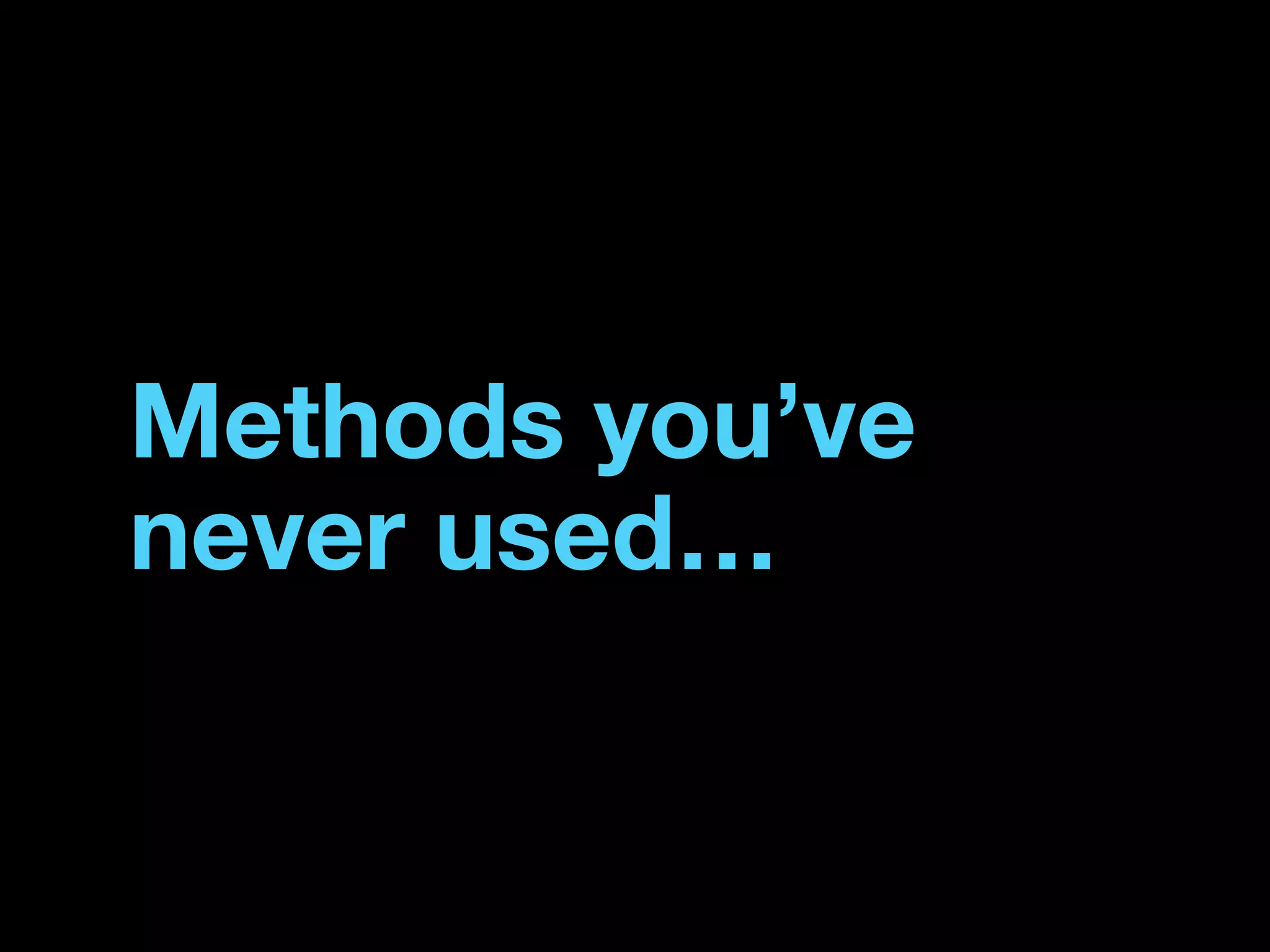 Methods you’ve
never used…
 