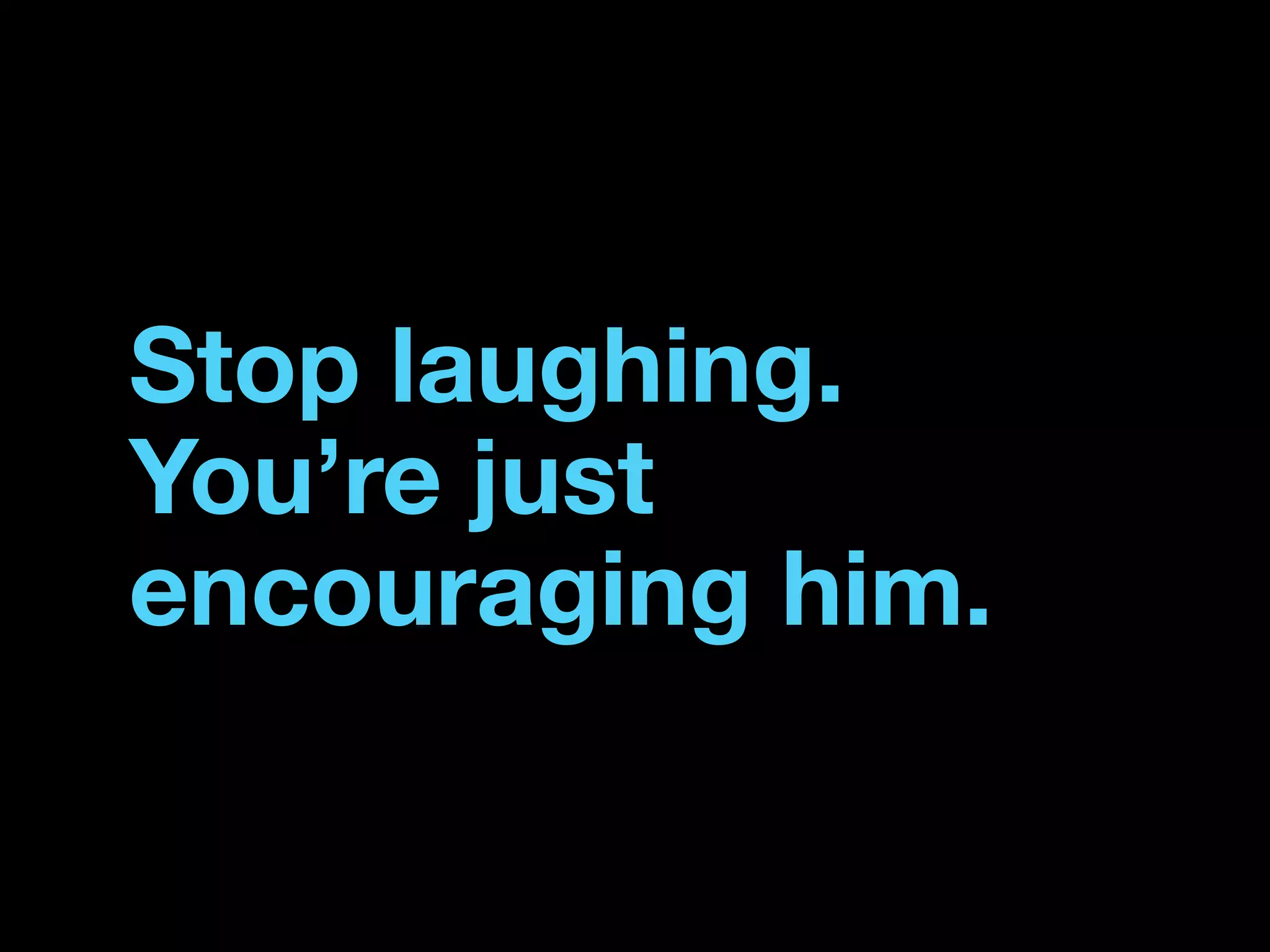 Stop laughing.
You’re just
encouraging him.
 