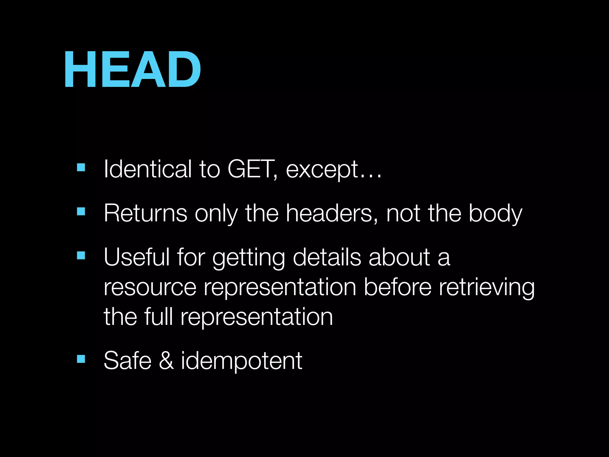 HEAD
■
    Identical to GET, except…
■
    Returns only the headers, not the body
■
    Useful for getting details about a
    resource representation before retrieving
    the full representation
■
    Safe & idempotent
 