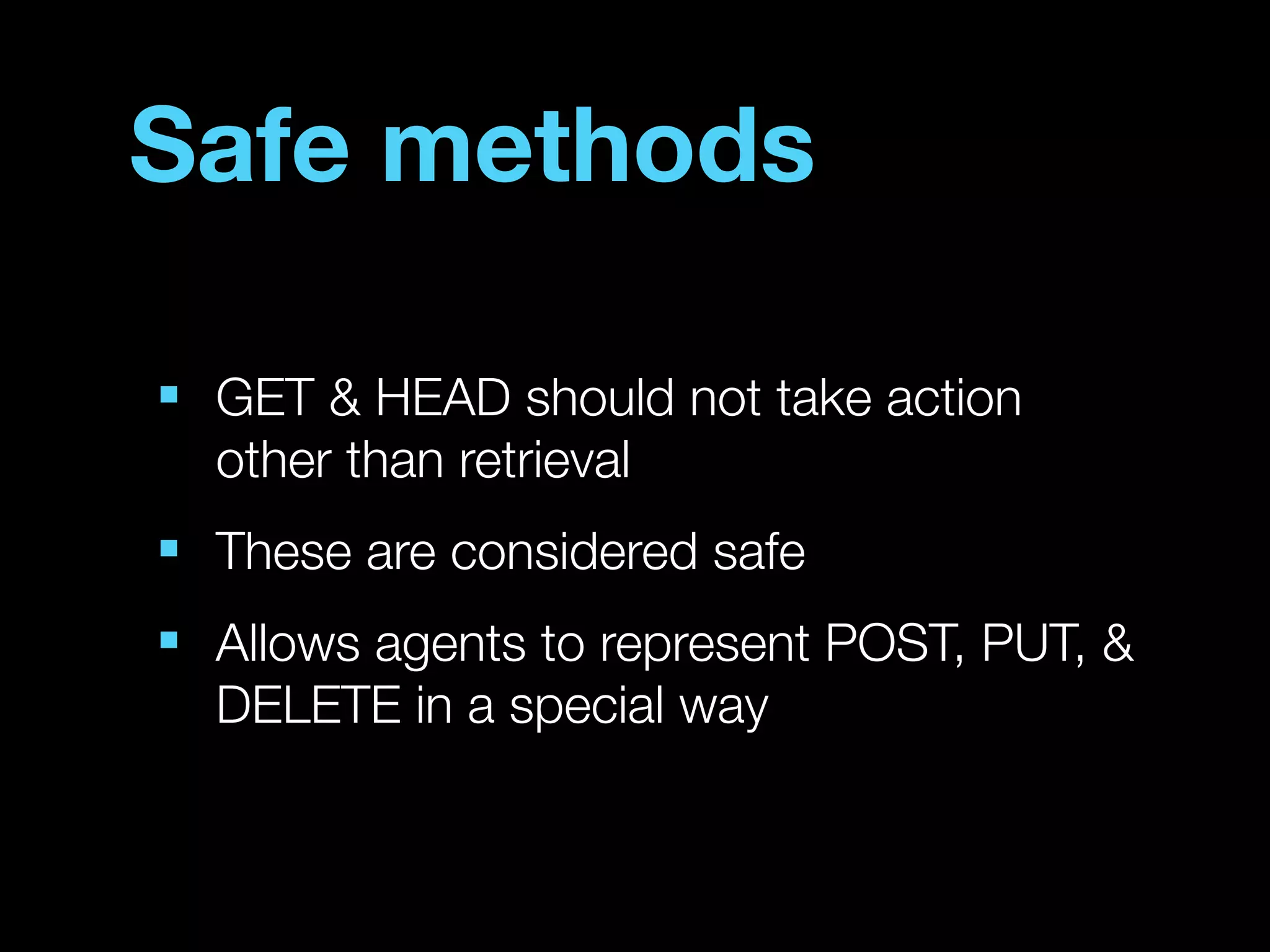 Safe methods

■
    GET & HEAD should not take action
    other than retrieval
■
    These are considered safe
■
    Allows agents to represent POST, PUT, &
    DELETE in a special way
 