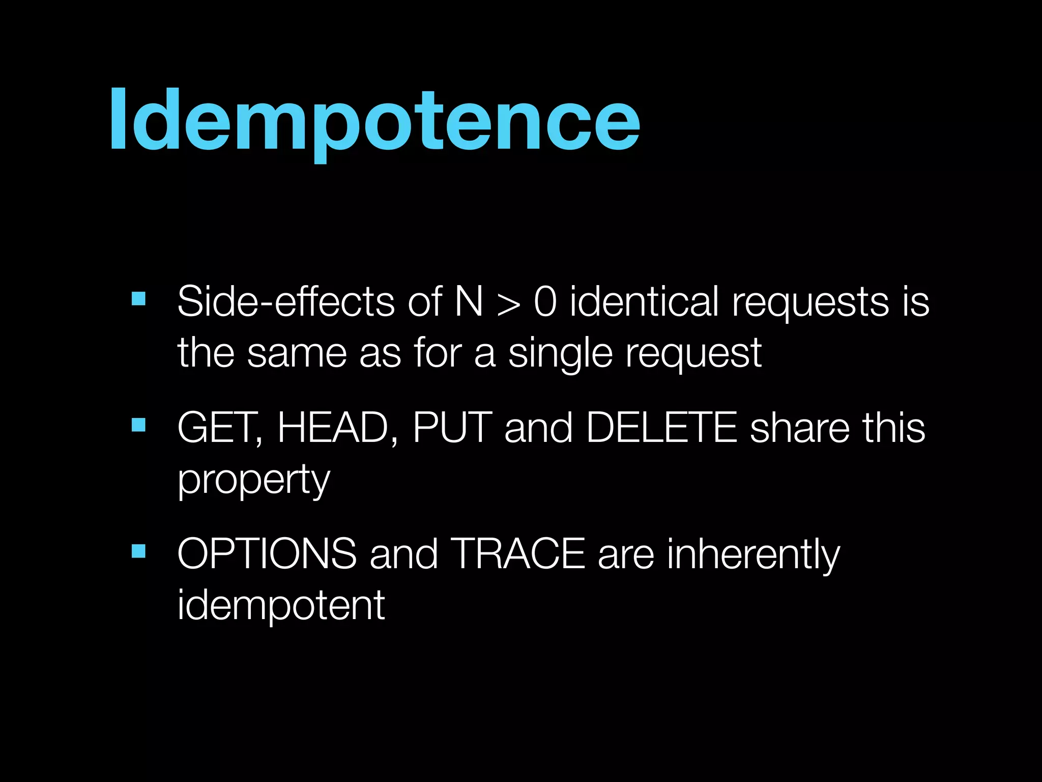 Idempotence
■
    Side-effects of N > 0 identical requests is
    the same as for a single request
■
    GET, HEAD, PUT and DELETE share this
    property
■
    OPTIONS and TRACE are inherently
    idempotent
 