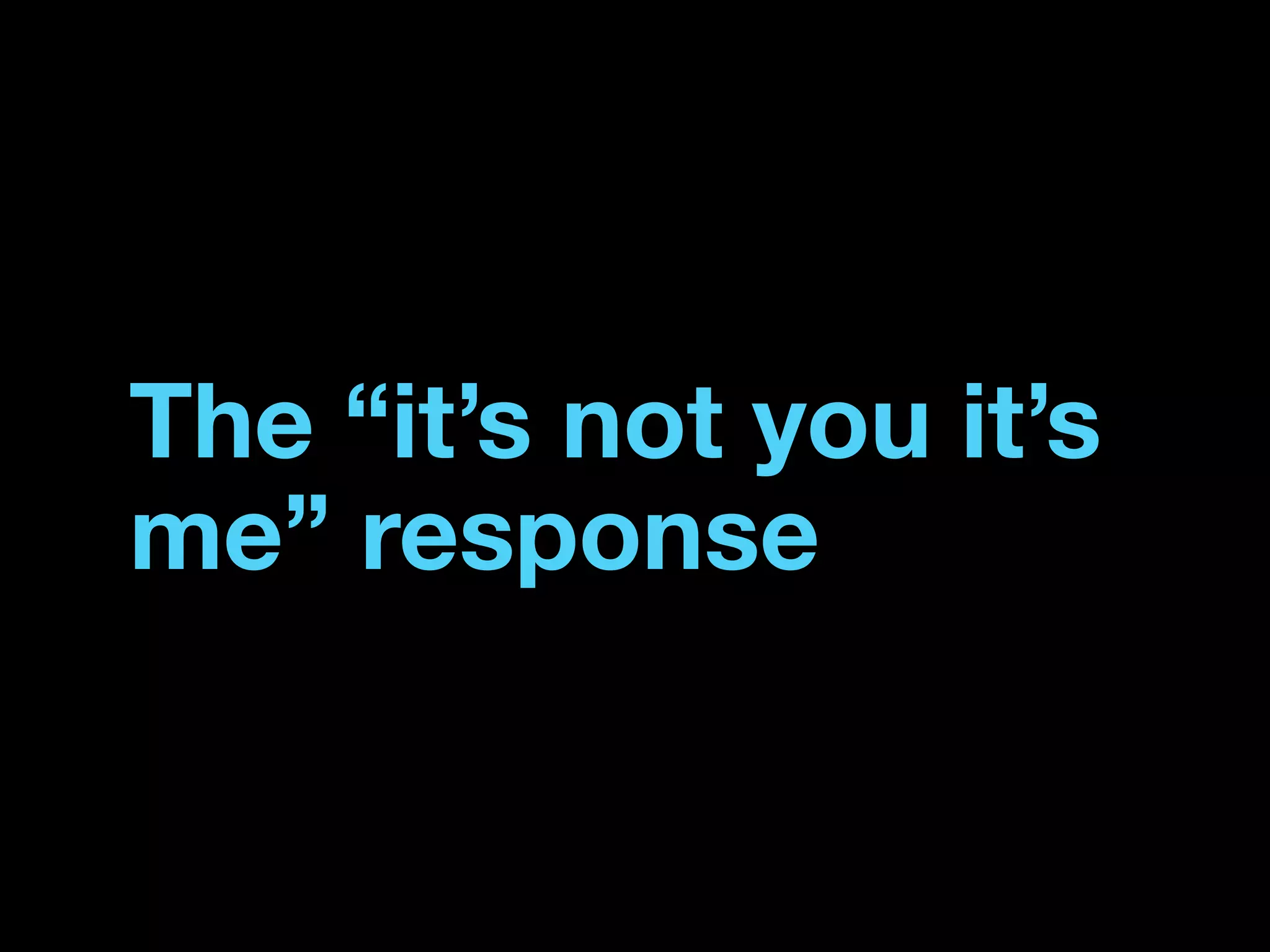 The “it’s not you it’s
me” response
 