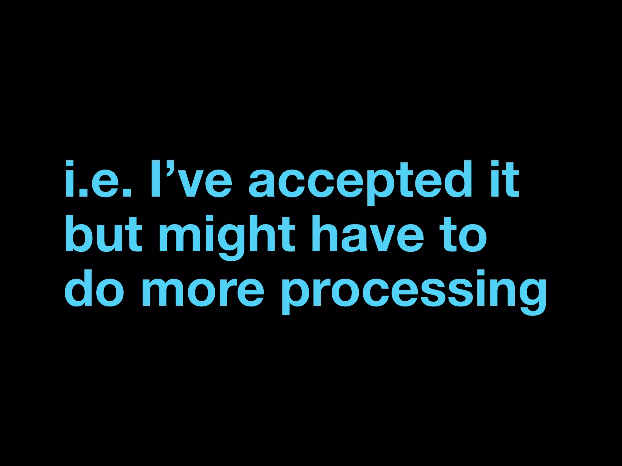 i.e. I’ve accepted it
but might have to
do more processing
 