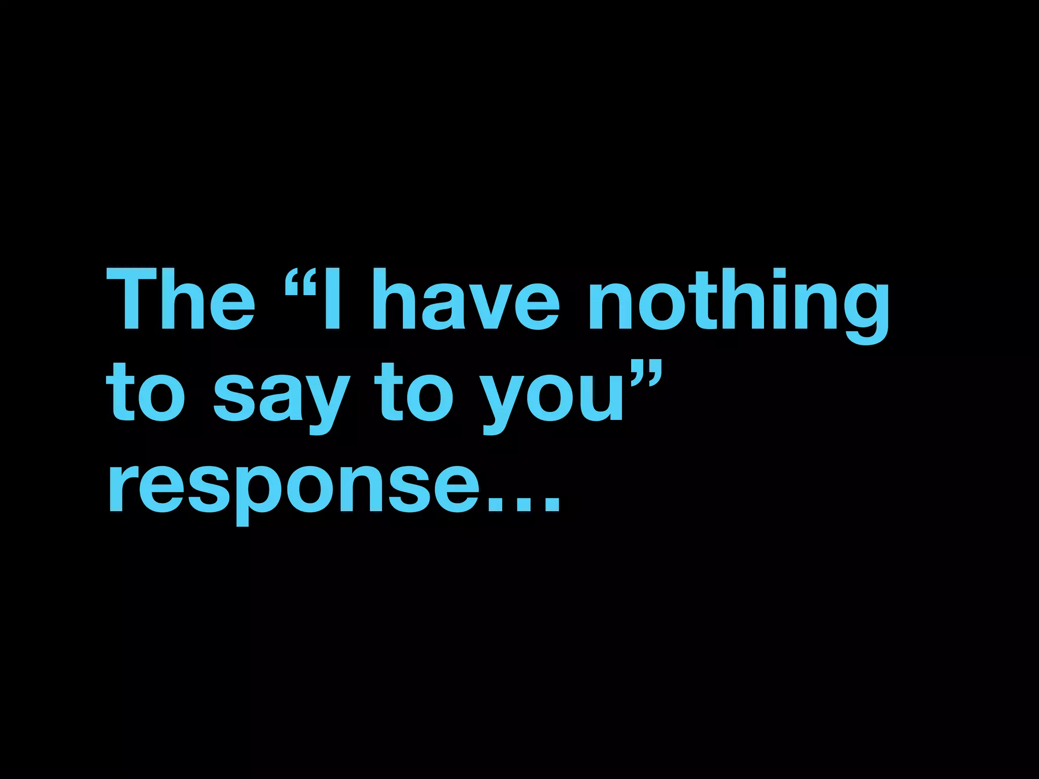 The “I have nothing
to say to you”
response…
 
