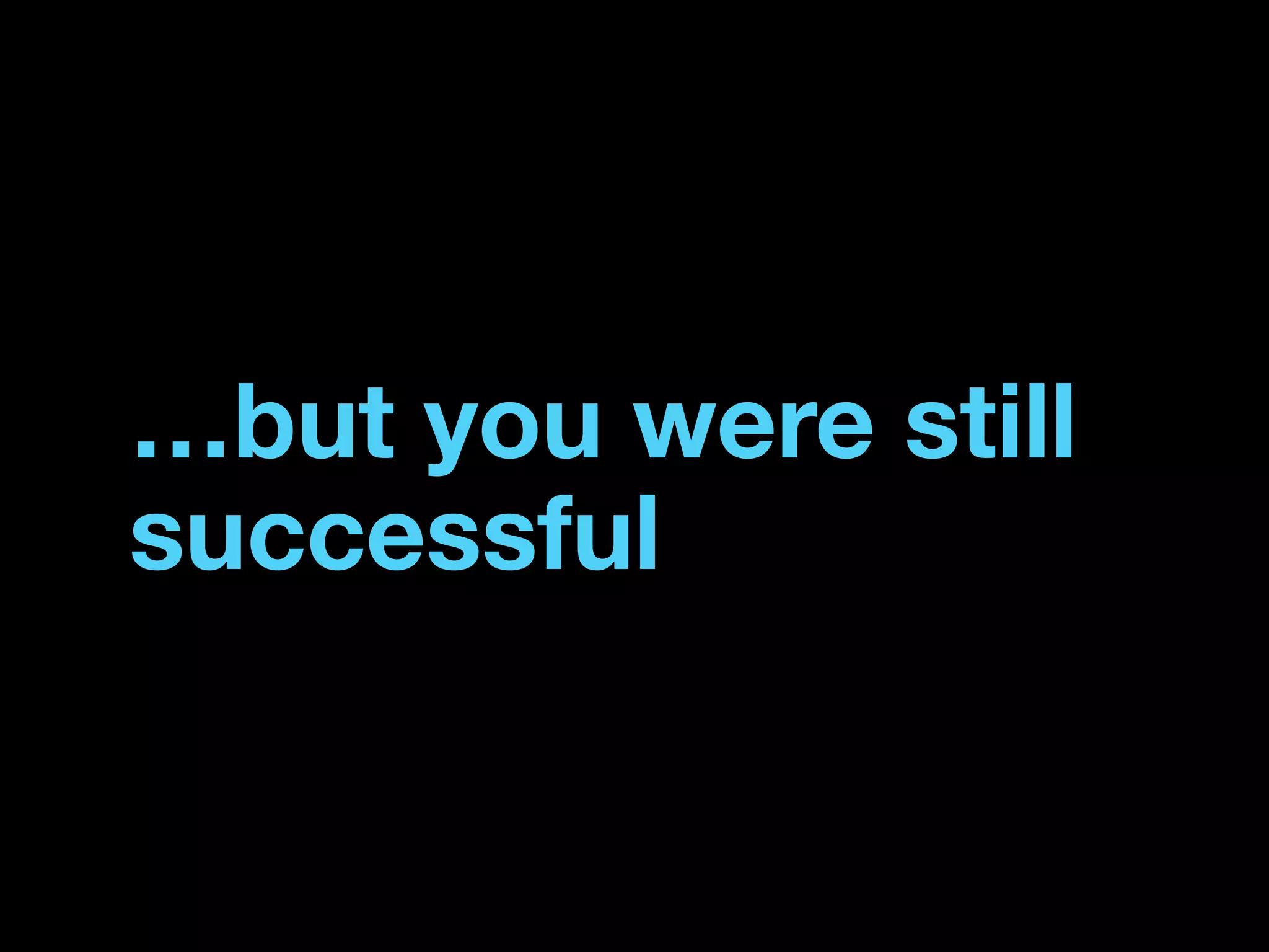 …but you were still
successful
 