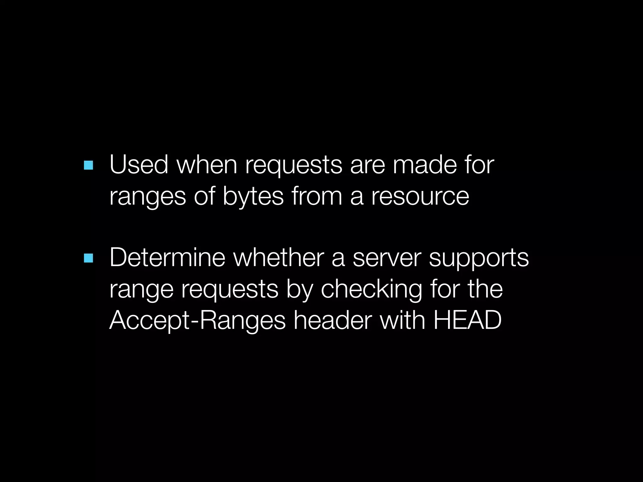 ■ Used when requests are made for
  ranges of bytes from a resource

■ Determine whether a server supports
  range requests by checking for the
  Accept-Ranges header with HEAD
 