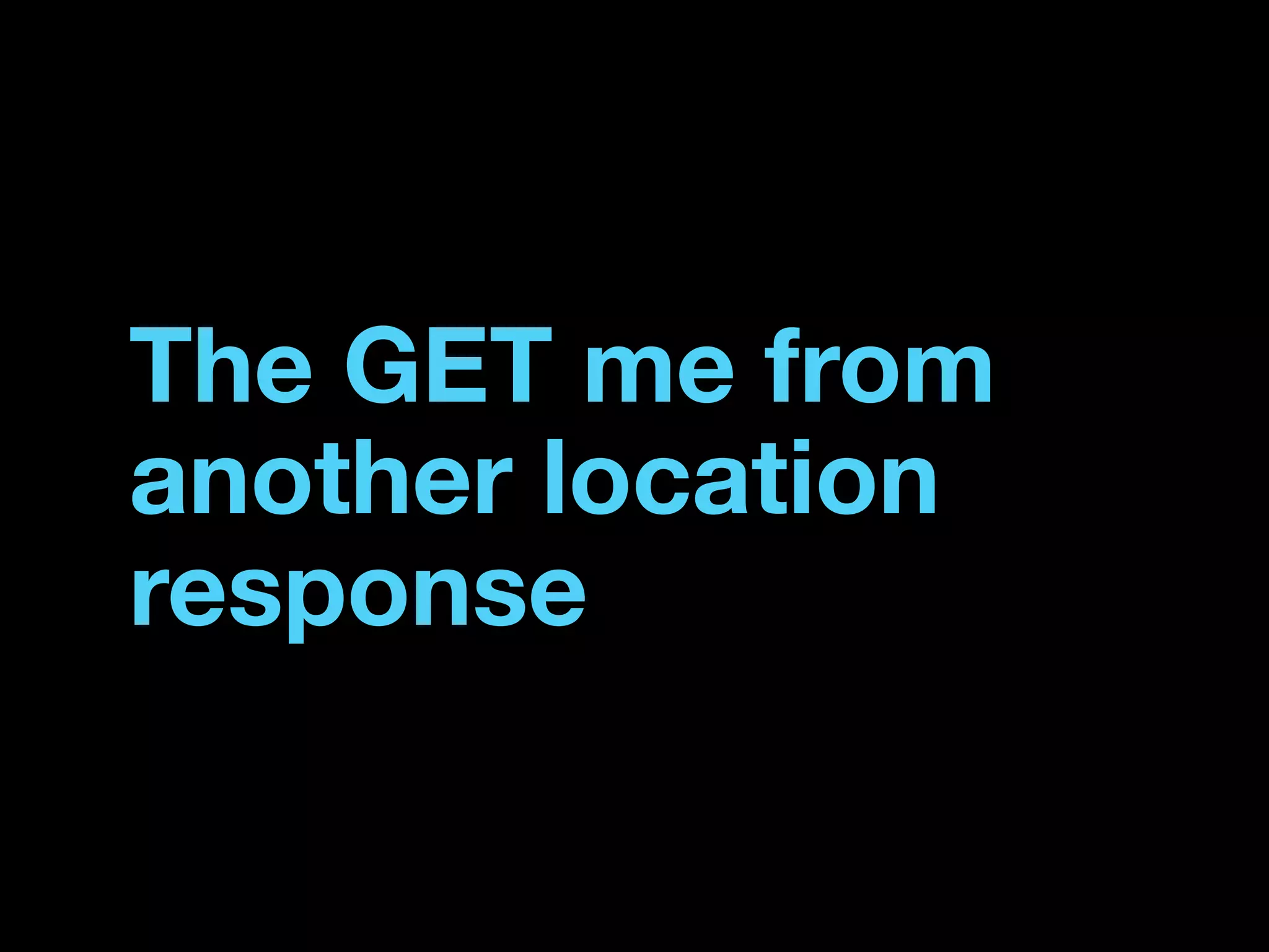 The GET me from
another location
response
 