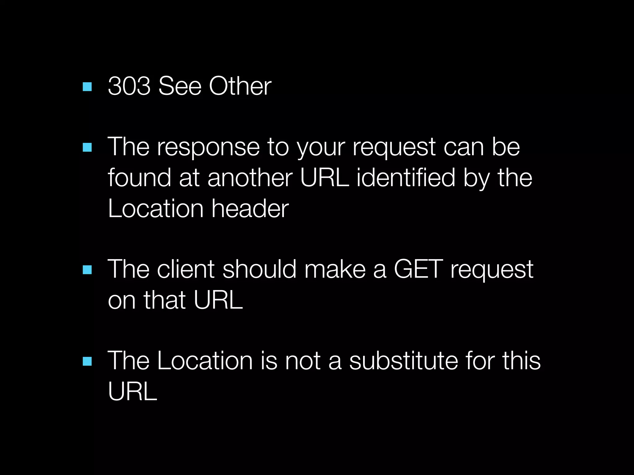 ■ 303 See Other

■ The response to your request can be
  found at another URL identiﬁed by the
  Location header

■ The client should make a GET request
  on that URL

■ The Location is not a substitute for this
  URL
 