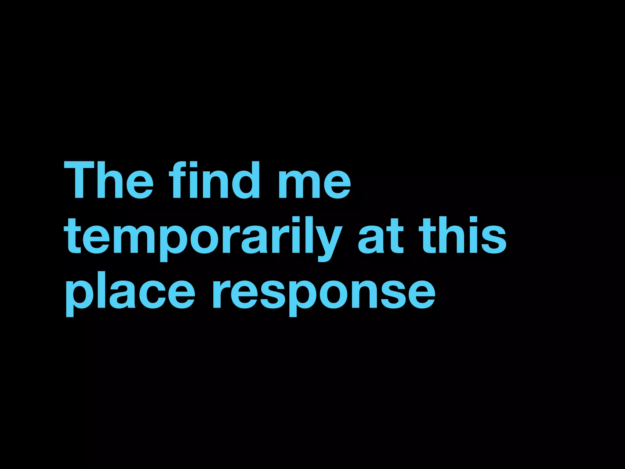 The ﬁnd me
temporarily at this
place response
 