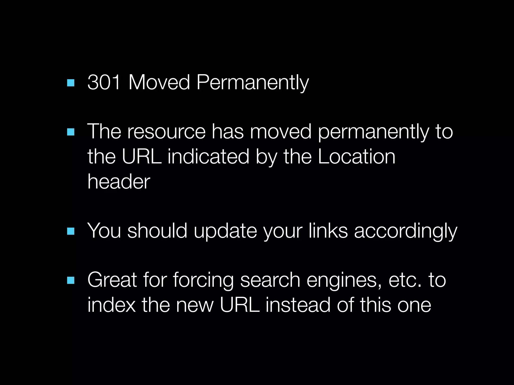 ■ 301 Moved Permanently

■ The resource has moved permanently to
  the URL indicated by the Location
  header

■ You should update your links accordingly

■ Great for forcing search engines, etc. to
  index the new URL instead of this one
 