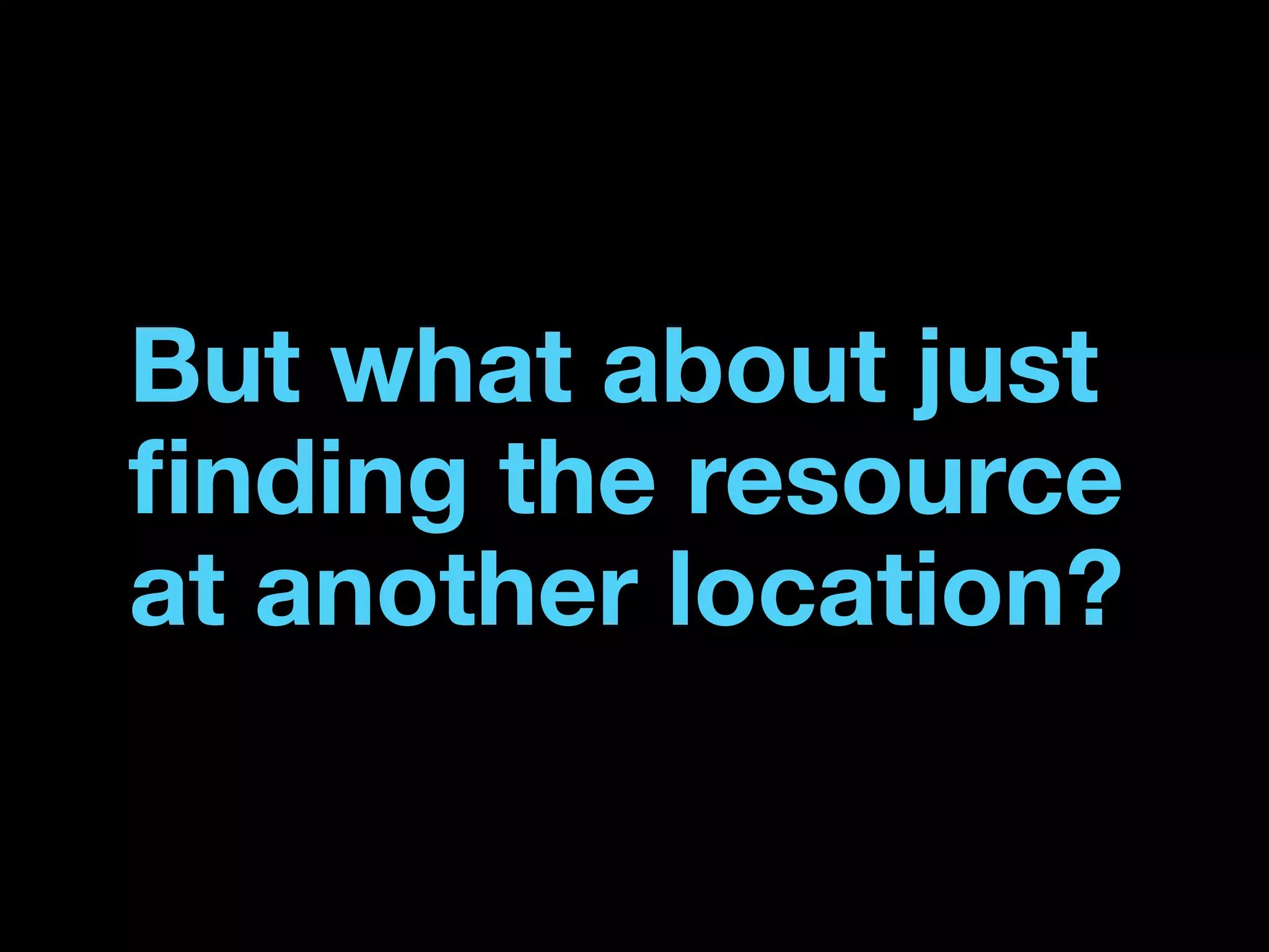 But what about just
ﬁnding the resource
at another location?
 