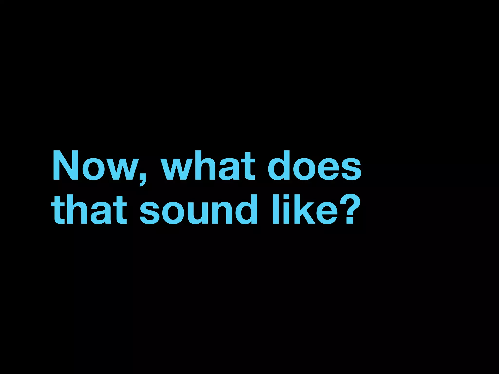 Now, what does
that sound like?
 