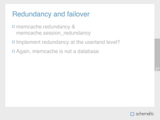 Redundancy and failover
 memcache.redundancy &
 memcache.session_redundancy
 Implement redundancy at the userland level?
 Again, memcache is not a database


                                               27
 
