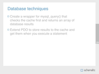 Database techniques
 Create a wrapper for mysql_query() that
 checks the cache ﬁrst and returns an array of
 database results
 Extend PDO to store results to the cache and
 get them when you execute a statement

                                                 29
 