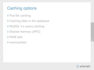 Caching options
 Flat ﬁle caching
 Caching data in the database
 MySQL 4.x query caching
 Shared memory (APC)
 RAM disk
                                6
 memcached
 