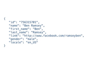 {
"id": "756315701",
"name": "Ben Ramsey",
"first_name": "Ben",
"last_name": "Ramsey",
"link": "http://www.facebook.com/ramseyben",
"gender": "male",
"locale": "en_US"
}
 