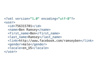 <?xml version="1.0" encoding="utf-8"?>
<user>
<id>756315701</id>
<name>Ben Ramsey</name>
<first_name>Ben</first_name>
<last_name>Ramsey</last_name>
<link>http://www.facebook.com/ramseyben</link>
<gender>male</gender>
<locale>en_US</locale>
</user>
 